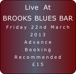 Live  At
BROOKS BLUES BAR
Friday 22nd March 2013
Advance 
Booking
Recommended
£15